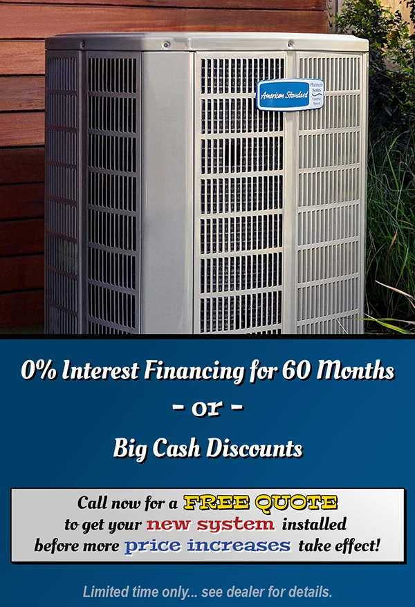 0% Interest Financing for 60 Months or Big Cash Discounts - Call now for a FREE QUOTE to get your NEW SYSTEM installed before more PRICE INCREASES take effect!